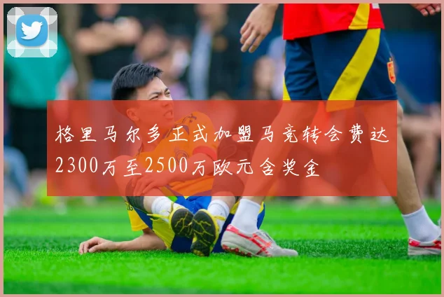 格里马尔多正式加盟马竞转会费达2300万至2500万欧元含奖金