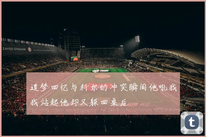 追梦回忆与科尔的冲突瞬间他吼我我站起他却又躲回桌后