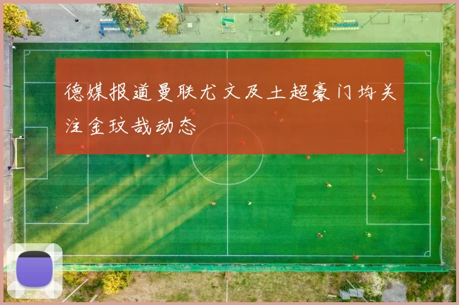 德媒报道曼联尤文及土超豪门均关注金玟哉动态