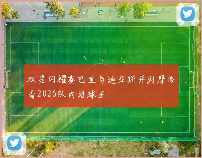双星闪耀赛巴里与迪亚斯并列摩洛哥2026队内进球王