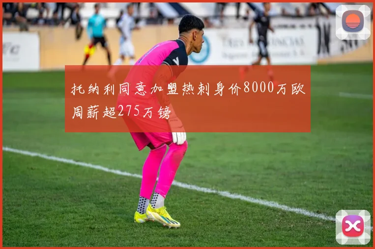 托纳利同意加盟热刺身价8000万欧周薪超275万镑