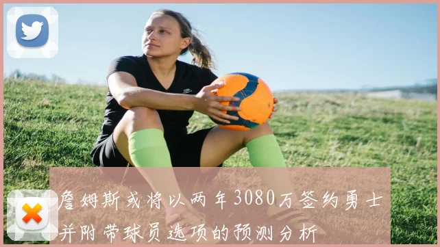 詹姆斯或将以两年3080万签约勇士并附带球员选项的预测分析