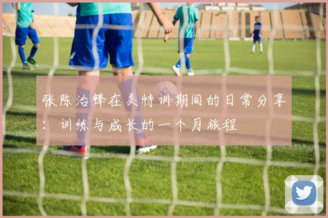 张陈治锋在美特训期间的日常分享：训练与成长的一个月旅程