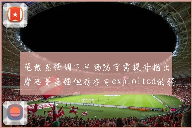 范戴克强调下半场防守需提升指出摩洛哥虽强但存在可exploited的弱点