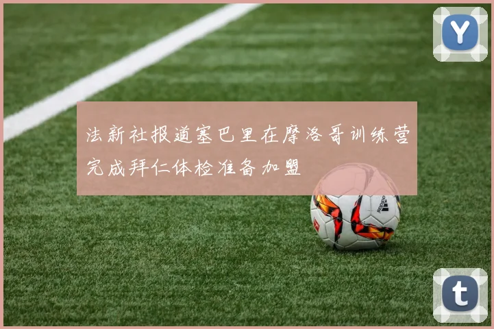 法新社报道塞巴里在摩洛哥训练营完成拜仁体检准备加盟