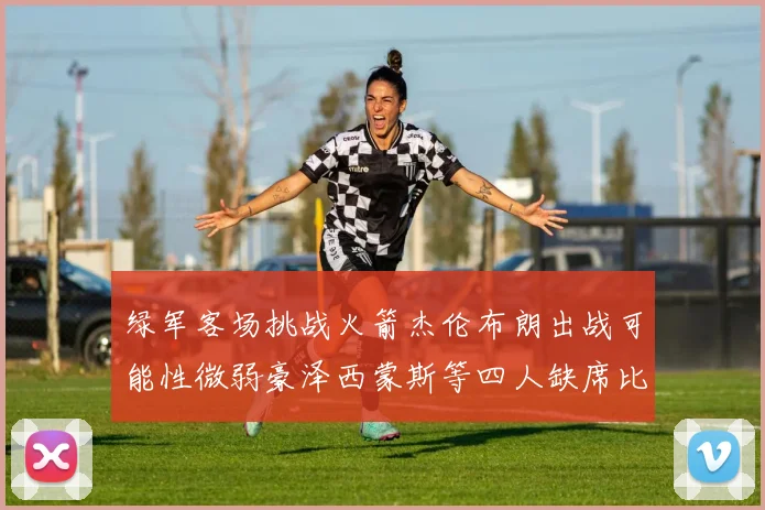 绿军客场挑战火箭杰伦布朗出战可能性微弱豪泽西蒙斯等四人缺席比赛