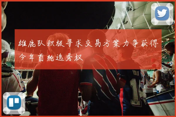 雄鹿队积极寻求交易方案力争获得今年首轮选秀权