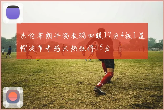 杰伦布朗半场表现回暖17分4板1盖帽次节手感火热独得15分
