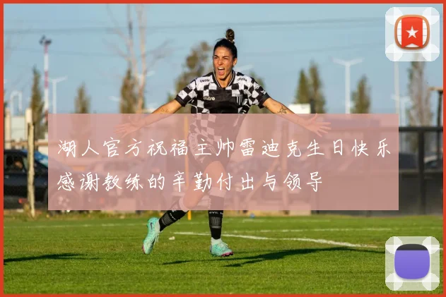 湖人官方祝福主帅雷迪克生日快乐感谢教练的辛勤付出与领导