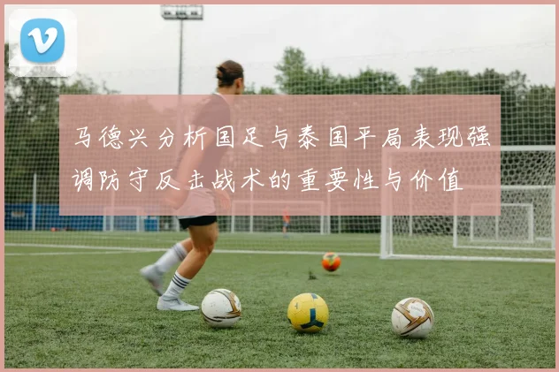 马德兴分析国足与泰国平局表现强调防守反击战术的重要性与价值