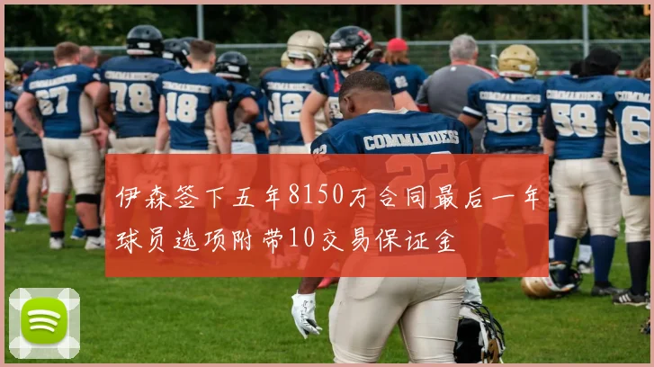 伊森签下五年8150万合同最后一年球员选项附带10交易保证金