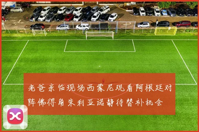 老爸亲临现场西蒙尼观看阿根廷对阵佛得角朱利亚诺静待替补机会