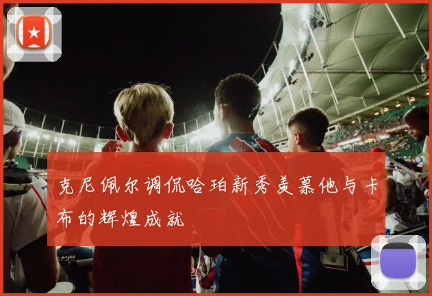 克尼佩尔调侃哈珀新秀羡慕他与卡布的辉煌成就