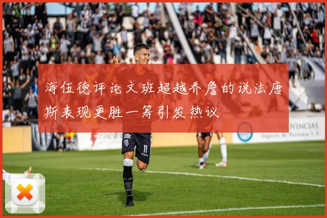 海伍德评论文班超越乔詹的说法唐斯表现更胜一筹引发热议