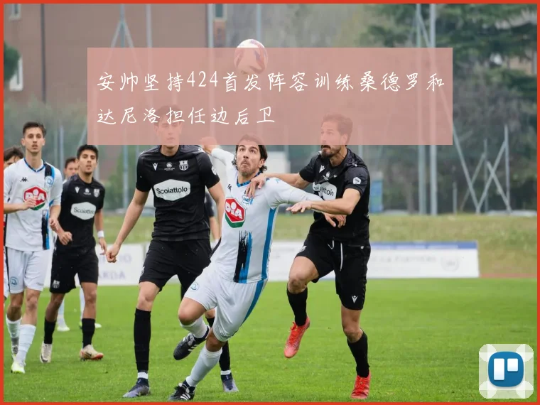 安帅坚持424首发阵容训练桑德罗和达尼洛担任边后卫
