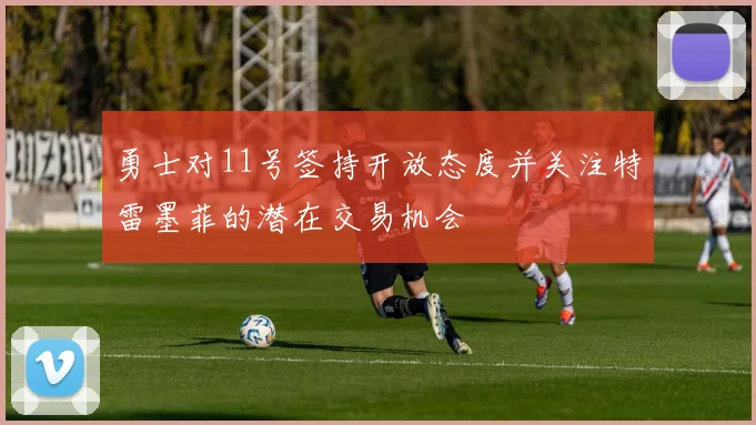 勇士对11号签持开放态度并关注特雷墨菲的潜在交易机会
