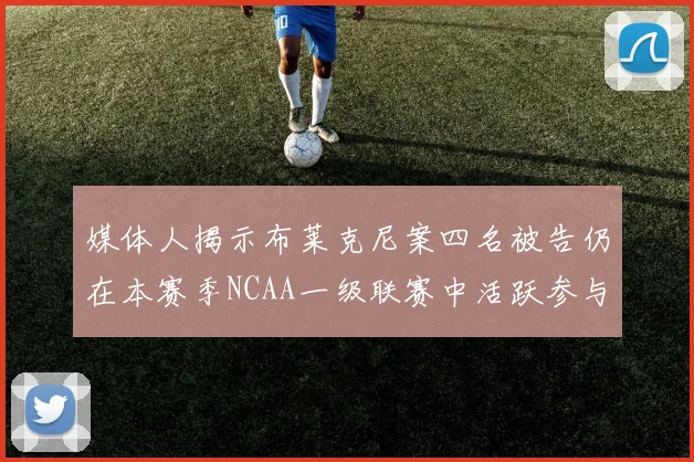 媒体人揭示布莱克尼案四名被告仍在本赛季NCAA一级联赛中活跃参与