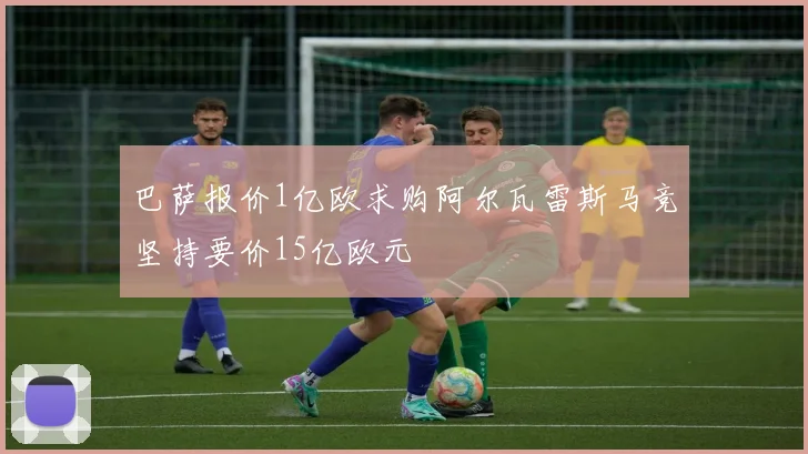 巴萨报价1亿欧求购阿尔瓦雷斯马竞坚持要价15亿欧元