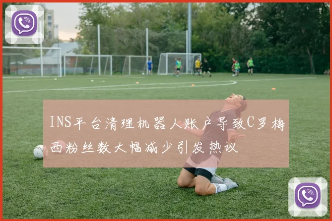 INS平台清理机器人账户导致C罗梅西粉丝数大幅减少引发热议