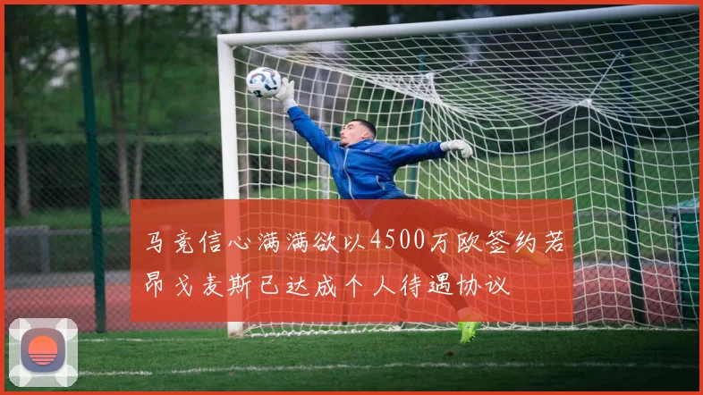马竞信心满满欲以4500万欧签约若昂戈麦斯已达成个人待遇协议